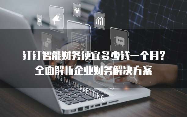 钉钉智能财务便宜多少钱一个月?全面解析企业财务解决方案