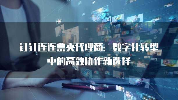 钉钉连连票夹代理商:数字化转型中的高效协作新选择