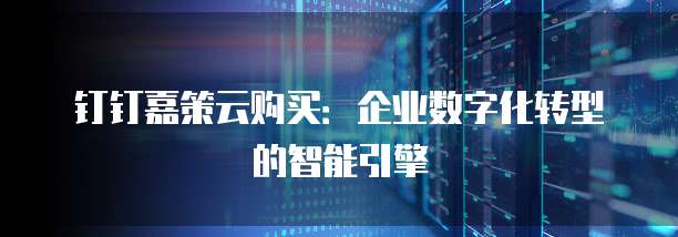 钉钉嘉策云购买:企业数字化转型的智能引擎