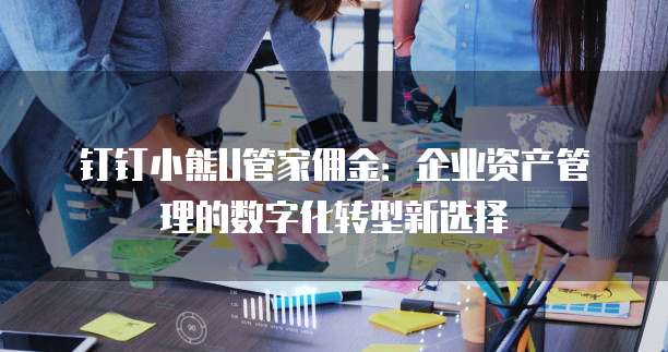 钉钉小熊U管家佣金:企业资产管理的数字化转型新选择