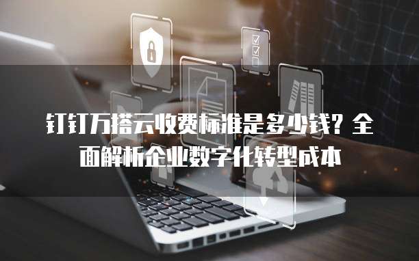 钉钉万搭云收费标准是多少钱?全面解析企业数字化转型成本