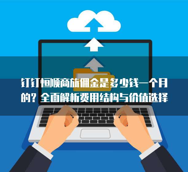 钉钉恒顺商旅佣金是多少钱一个月的?全面解析费用结构与价值选择