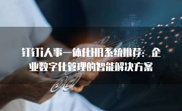 钉钉i人事一体化HR系统推荐:企业数字化管理的智能解决方案