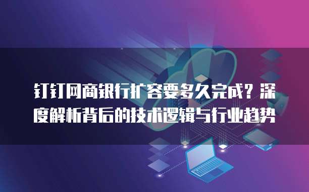 钉钉网商银行扩容要多久完成?深度解析背后的技术逻辑与行业趋势