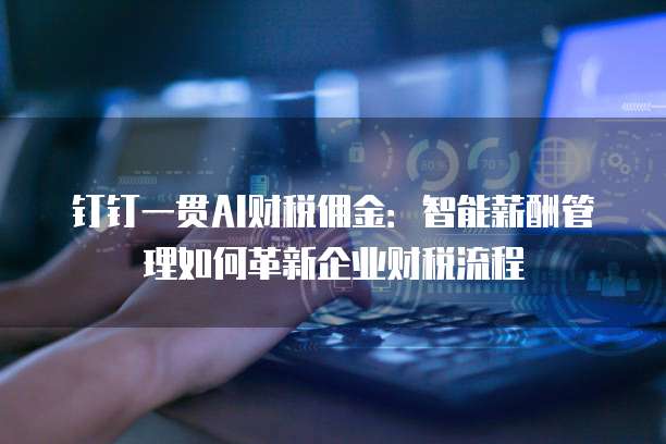 钉钉一贯AI财税佣金:智能薪酬管理如何革新企业财税流程