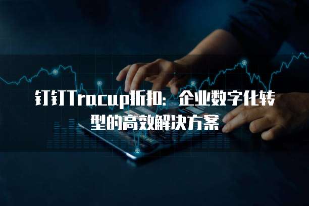 钉钉Tracup折扣：企业数字化转型的高效解决方案