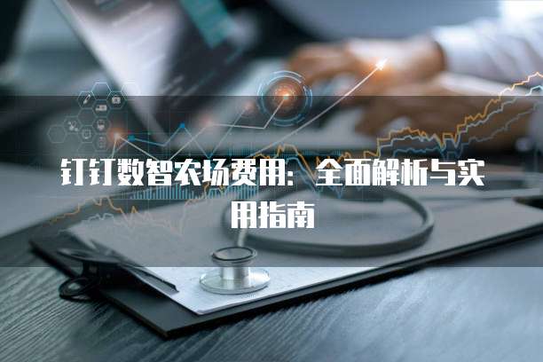钉钉数智农场费用：全面解析与实用指南