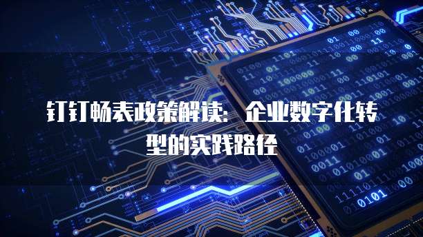 钉钉畅表政策解读:企业数字化转型的实践路径