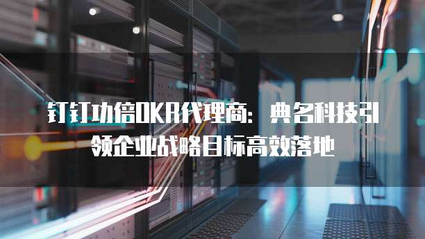 钉钉功倍OKR代理商：典名科技引领企业战略目标高效落地