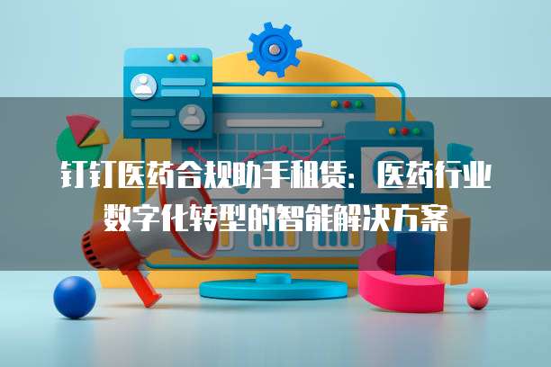 钉钉医药合规助手租赁:医药行业数字化转型的智能解决方案