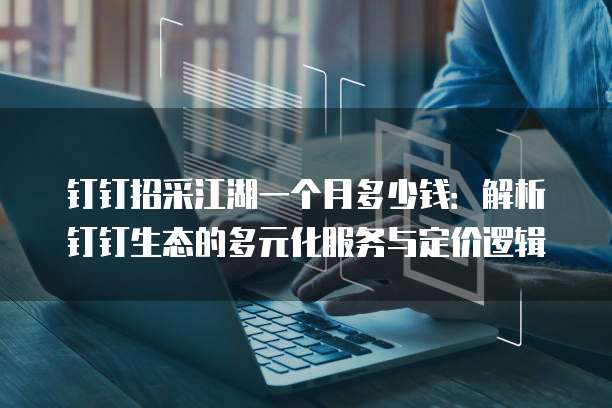 钉钉招采江湖一个月多少钱:解析钉钉生态的多元化服务与定价逻辑