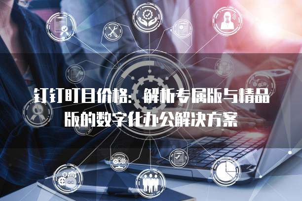 钉钉盯目价格:解析专属版与精品版的数字化办公解决方案