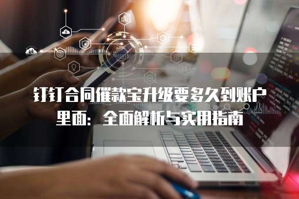 钉钉合同催款宝升级要多久到账户里面：全面解析与实用指南