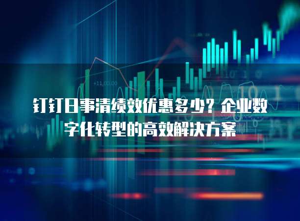 钉钉日事清绩效优惠多少?企业数字化转型的高效解决方案