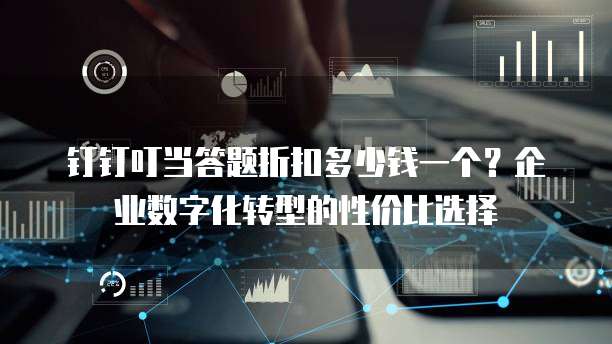 钉钉叮当答题折扣多少钱一个?企业数字化转型的性价比选择