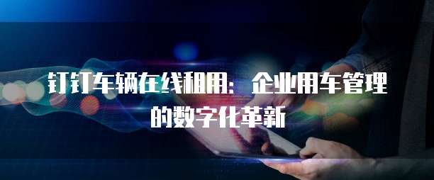 钉钉车辆在线租用:企业用车管理的数字化革新