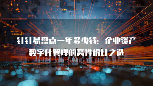 钉钉易盘点一年多少钱:企业资产数字化管理的高性价比之选
