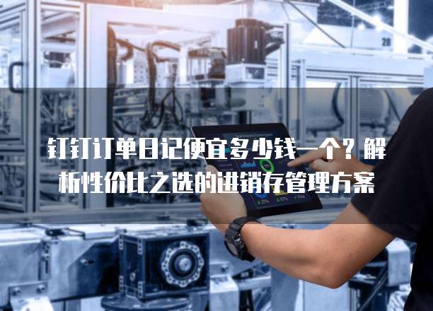 钉钉订单日记便宜多少钱一个?解析性价比之选的进销存管理方案