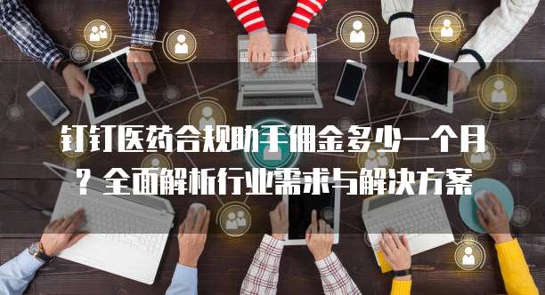 钉钉医药合规助手佣金多少一个月?全面解析行业需求与解决方案