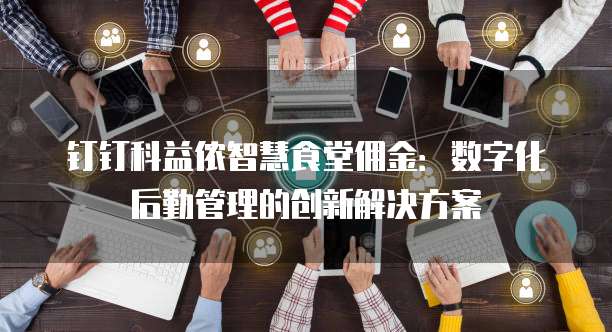 钉钉科益侬智慧食堂佣金:数字化后勤管理的创新解决方案
