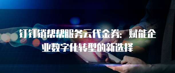 钉钉销帮帮服务云代金券:赋能企业数字化转型的新选择