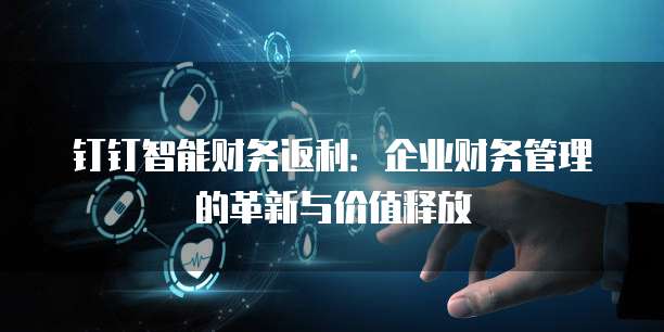 钉钉智能财务返利:企业财务管理的革新与价值释放