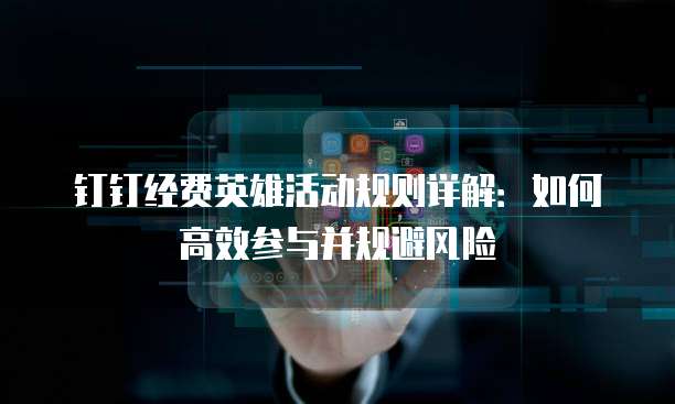 钉钉经费英雄活动规则详解:如何高效参与并规避风险