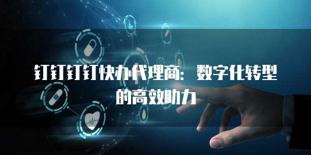 钉钉钉钉快办代理商:数字化转型的高效助力