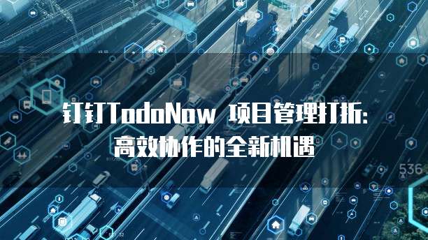 钉钉TodoNow 项目管理打折:高效协作的全新机遇
