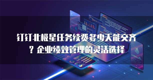 钉钉北极星任务续费多少天能交齐？企业绩效管理的灵活选择