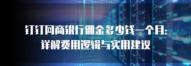 钉钉网商银行佣金多少钱一个月:详解费用逻辑与实用建议