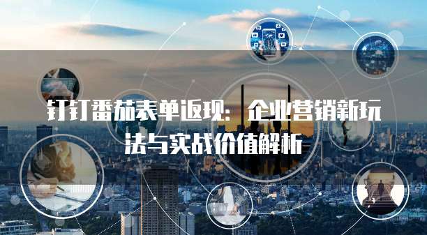 钉钉番茄表单返现:企业营销新玩法与实战价值解析