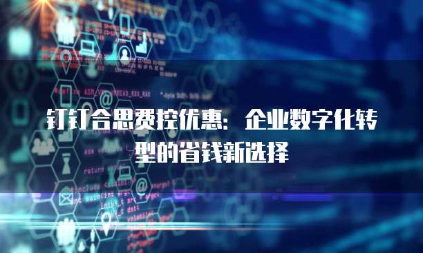 钉钉合思费控优惠:企业数字化转型的省钱新选择
