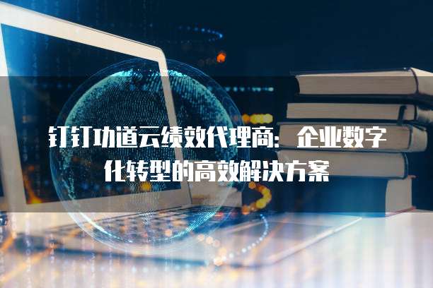 钉钉功道云绩效代理商:企业数字化转型的高效解决方案
