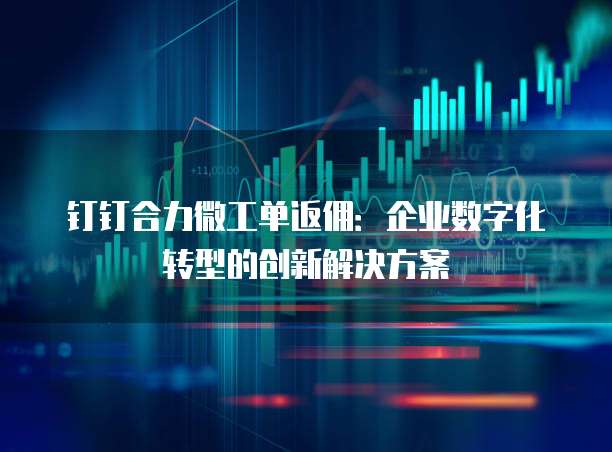 钉钉合力微工单返佣:企业数字化转型的创新解决方案