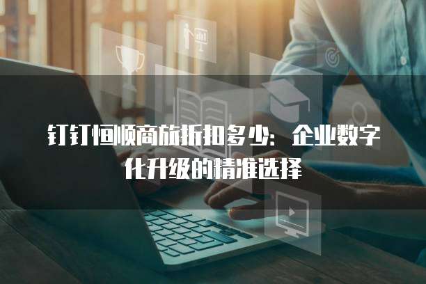 钉钉恒顺商旅折扣多少:企业数字化升级的精准选择