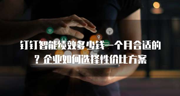 钉钉智能绩效多少钱一个月合适的?企业如何选择性价比方案