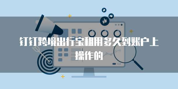 钉钉跨境出行宝租用多久到账户上操作的