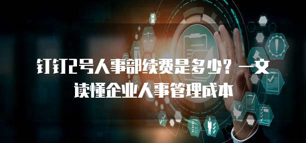 钉钉2号人事部续费是多少?一文读懂企业人事管理成本
