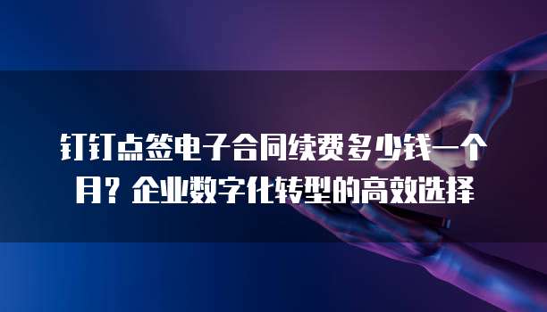 钉钉点签电子合同续费多少钱一个月?企业数字化转型的高效选择