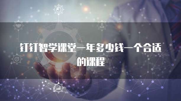 钉钉智学课堂一年多少钱一个合适的课程