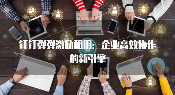 钉钉弹弹激励租用:企业高效协作的新引擎