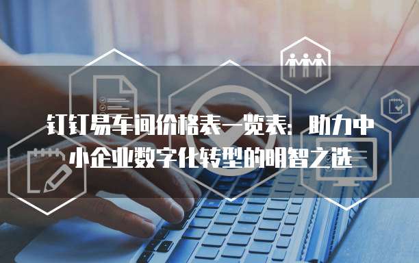 钉钉易车间价格表一览表:助力中小企业数字化转型的明智之选