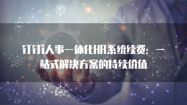 钉钉i人事一体化HR系统续费:一站式解决方案的持续价值