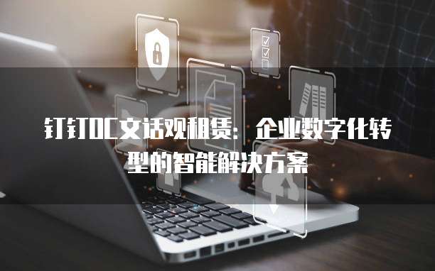 钉钉OC文话观租赁:企业数字化转型的智能解决方案