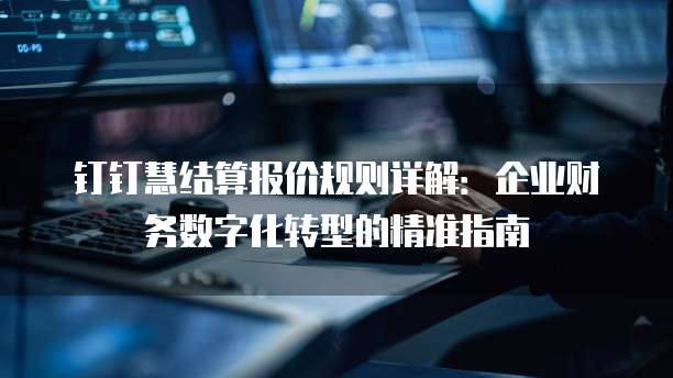 钉钉慧结算报价规则详解:企业财务数字化转型的精准指南