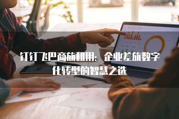 钉钉飞巴商旅租用:企业差旅数字化转型的智慧之选