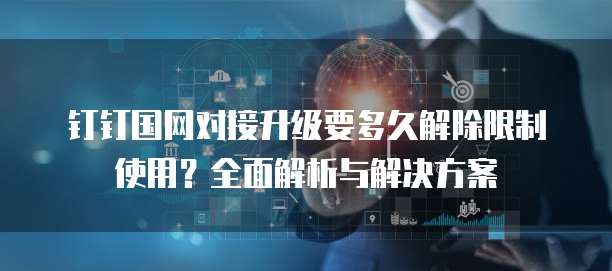 钉钉国网对接升级要多久解除限制使用？全面解析与解决方案
