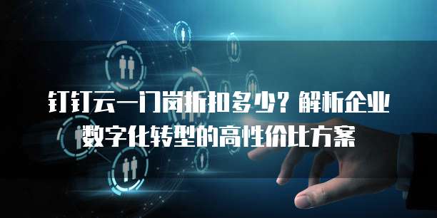 钉钉云一门岗折扣多少？解析企业数字化转型的高性价比方案