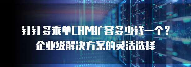 钉钉多乘单CRM扩容多少钱一个?企业级解决方案的灵活选择